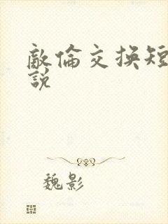 敌伦交换短篇小说