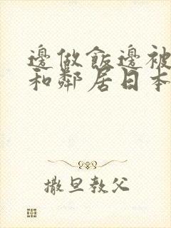 边做饭边被躁我和邻居日本