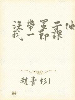 没带罩子他C了我一节课