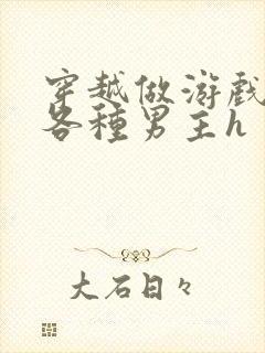 穿越做游戏要和各种男主h