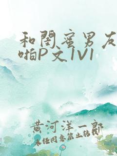 和闺蜜男友H啪啪P文1V1