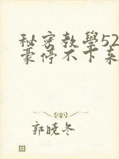 秘密教学52子豪停不下来了下拉式