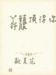 丫头顶得你舒不舒服