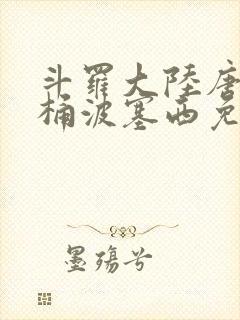 斗罗大陆唐三爆桶波塞西免费P站