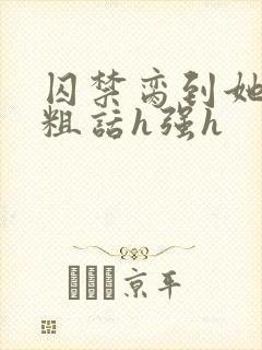 囚禁脔到她哭h粗话h强h