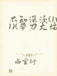 不知深浅(1V1)(带刀大福)