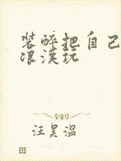 装醉把自己给流浪汉玩