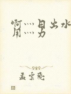 啊灬日出水了灬用灬力