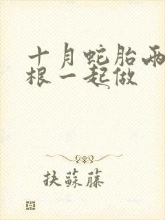 十月蛇胎两个蛇根一起做