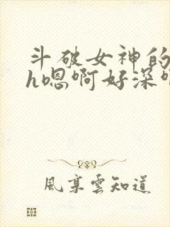 斗破女神的堕落h嗯啊好深啊