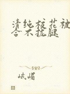 清纯校花被c得合不拢腿