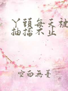 丫头每天被弄的抽搐不止