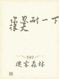 你忍耐一下我的很大