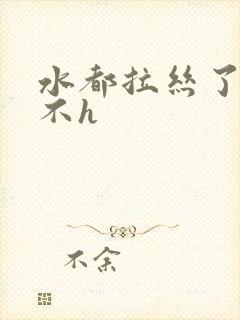 水都拉丝了还说不h