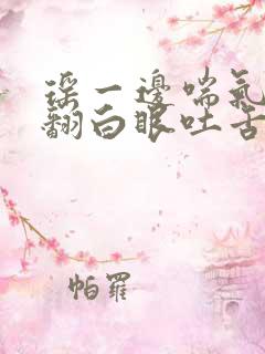 瑶一边喘气一边翻白眼吐舌头