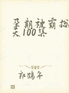 孕期被霸总宠上天100集