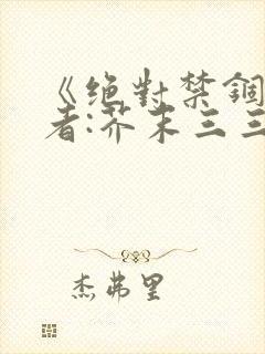 《绝对禁锢》作者:芥末三三