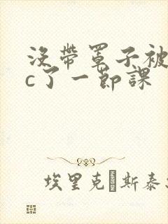 没带罩子被校霸c了一节课