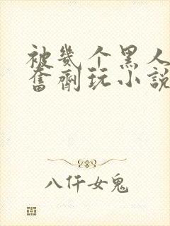 被几个黑人下兴奋剂玩小说