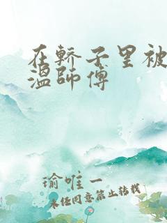 在轿子里被两个温师傅