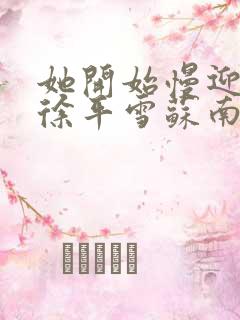 她开始慢迎迎合徐平雪苏南风