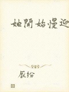 她开始慢迎迎合