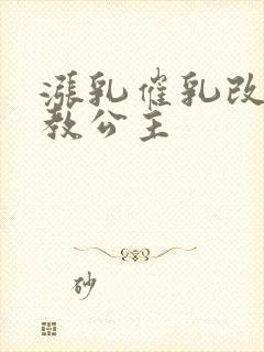 涨乳催乳改造调教公主