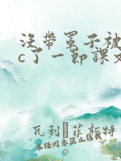 没带罩子被校霸c了一节课文