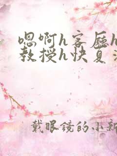 嗯啊h客厅hh教授h快夏清言