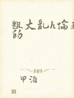 粗大乱h伦亲女的