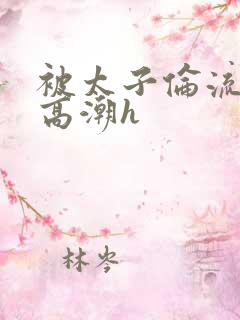 被太子伦流澡到高潮h