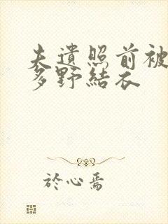 夫遗照前被侵波多野结衣