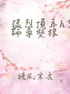 猛烈顶弄h禁欲师尊双根