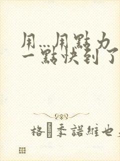 用...用点力一点快到了