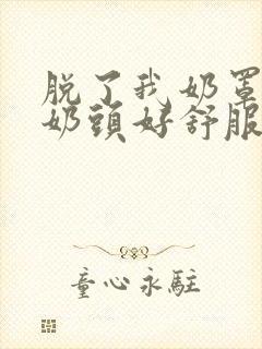 脱了我奶罩亲我奶头好舒服