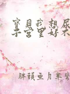 宝贝我想尿在你子宫里好不好