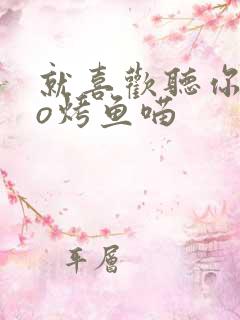 就喜欢听你叫po烤鱼喵