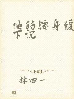 他的腰身缓慢的下沉