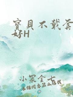 宝贝不戴套好不好H