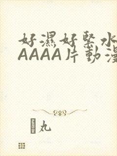 好湿好紧水多AAAAA片动漫