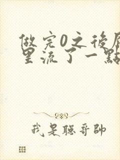 做完0之后屁股里流了一点血