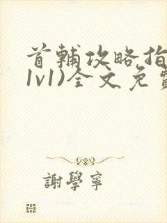 首辅攻略指南(1v1)全文免费阅读