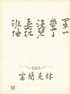 班长没带罩子让他玩儿了一天