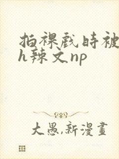 拍裸戏时被c了h辣文np