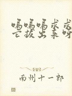 呜呜呜求求你把它拔出来呀