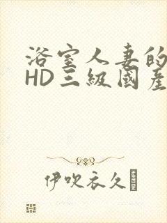 浴室人妻的情欲HD三级国产