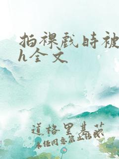 拍裸戏时被c了h全文