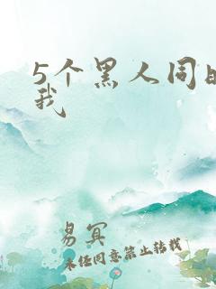 5个黑人同时玩我