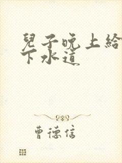 儿子晚上给我通下水道