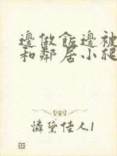 边做饭边被躁我和邻居小爬爬